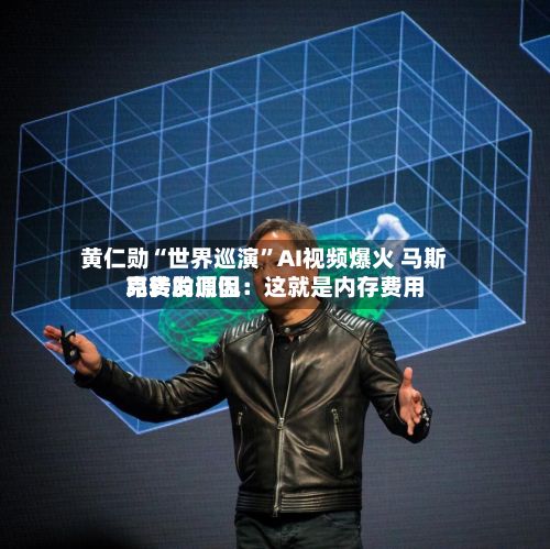 黄仁勋“世界巡演	”AI视频爆火 马斯克转发调侃：这就是内存费用昂贵的原因-第2张图片