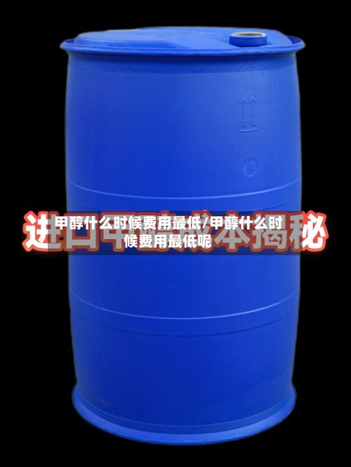 甲醇什么时候费用最低/甲醇什么时候费用最低呢-第2张图片