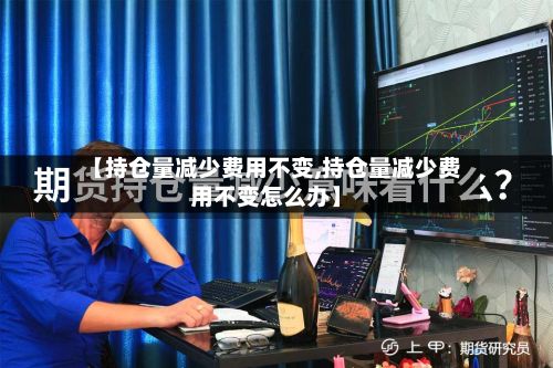 【持仓量减少费用不变,持仓量减少费用不变怎么办】