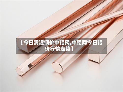 【今日清远铜价中铝网,中铝网今日铝价行情走势】-第2张图片