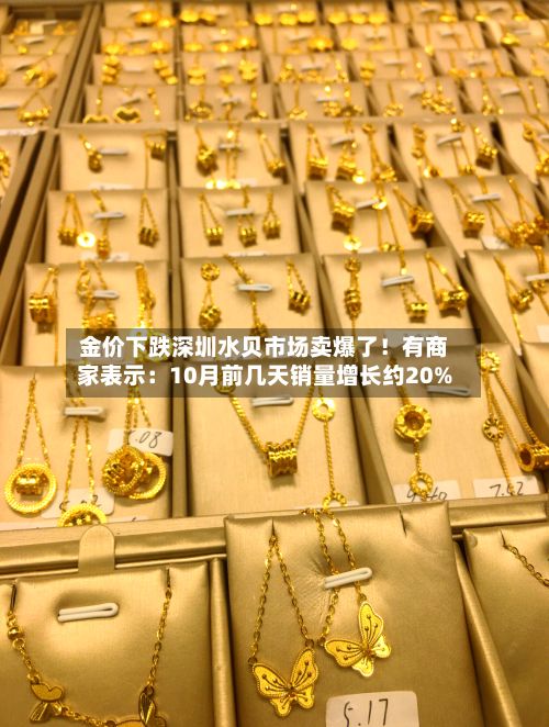 金价下跌深圳水贝市场卖爆了！有商家表示：10月前几天销量增长约20%-第2张图片