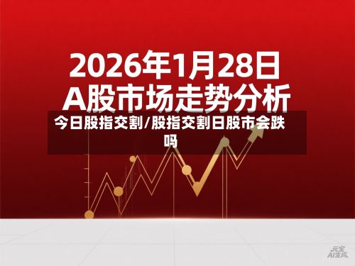 今日股指交割/股指交割日股市会跌吗-第2张图片