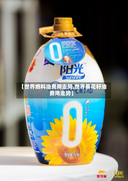 【世界燃料油费用走势,世界葵花籽油费用走势】-第3张图片