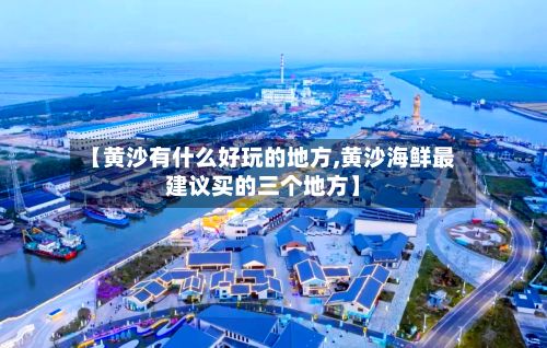 【黄沙有什么好玩的地方,黄沙海鲜最建议买的三个地方】-第3张图片