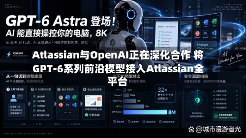 Atlassian与OpenAI正在深化合作 将GPT-6系列前沿模型接入Atlassian全平台