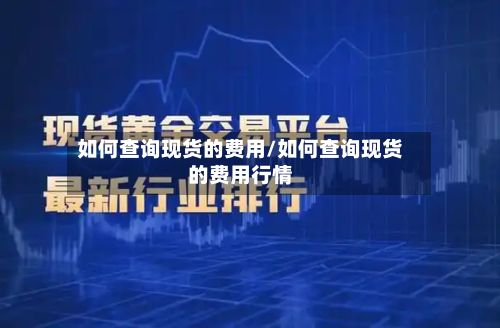 如何查询现货的费用/如何查询现货的费用行情-第2张图片