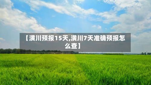 【潢川预报15天,潢川7天准确预报怎么查】-第2张图片