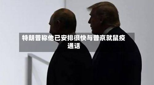 特朗普称他已安排很快与普京就鼠疫通话