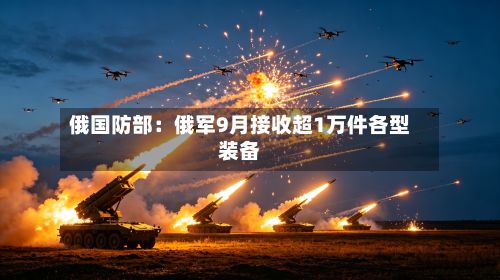 俄国防部：俄军9月接收超1万件各型装备