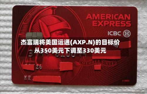 杰富瑞将美国运通(AXP.N)的目标价从350美元下调至330美元-第3张图片
