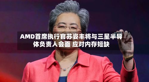 AMD首席执行官苏姿丰将与三星半导体负责人会面 应对内存短缺