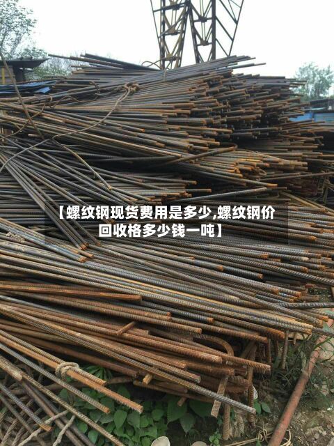 【螺纹钢现货费用是多少,螺纹钢价回收格多少钱一吨】