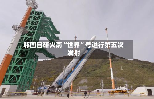 韩国自研火箭“世界”号进行第五次发射