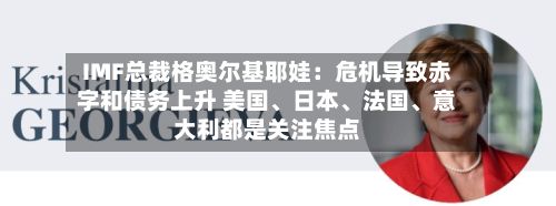 IMF总裁格奥尔基耶娃：危机导致赤字和债务上升 美国、日本、法国、意大利都是关注焦点