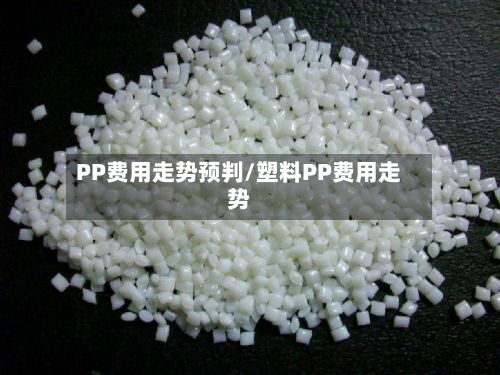 PP费用走势预判/塑料PP费用走势-第2张图片