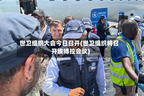 世卫组织大会今日召开(世卫组织将召开埃博拉会议)-第2张图片