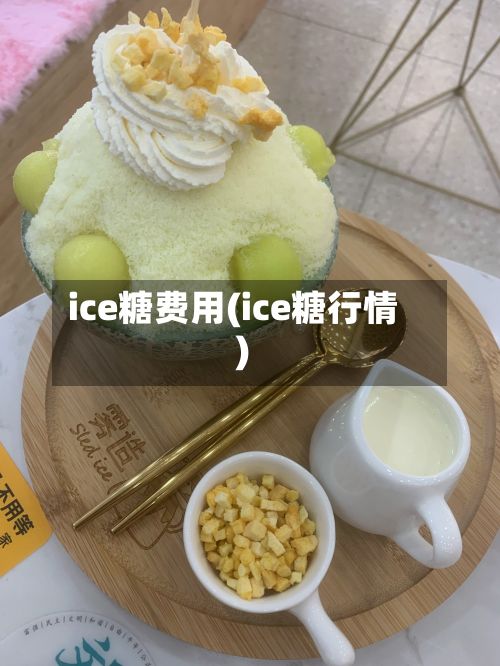 ice糖费用(ice糖行情)-第2张图片