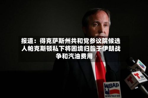 报道：得克萨斯州共和党参议院候选人帕克斯顿私下将困境归咎于伊朗战争和汽油费用