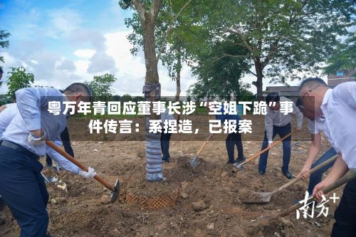 粤万年青回应董事长涉“空姐下跪”事件传言：系捏造，已报案-第1张图片
