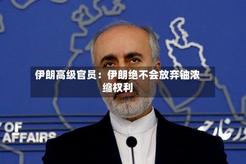 伊朗高级官员：伊朗绝不会放弃铀浓缩权利-第2张图片