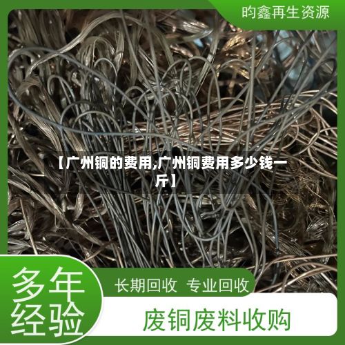 【广州铜的费用,广州铜费用多少钱一斤】-第3张图片