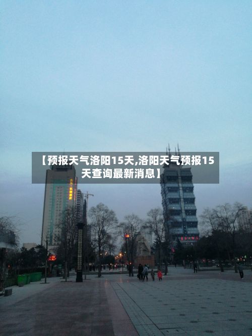 【预报天气洛阳15天,洛阳天气预报15天查询最新消息】