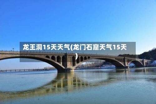 龙王洞15天天气(龙门石窟天气15天)