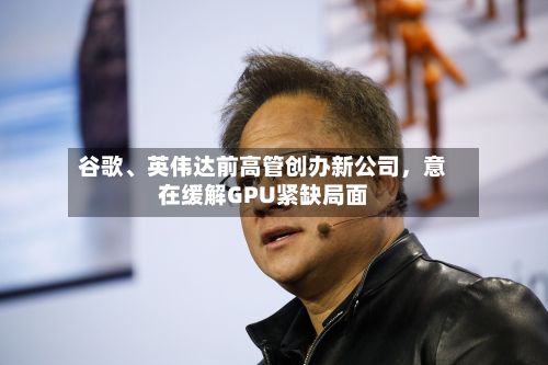 谷歌、英伟达前高管创办新公司	，意在缓解GPU紧缺局面-第2张图片