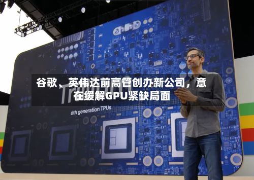 谷歌、英伟达前高管创办新公司，意在缓解GPU紧缺局面