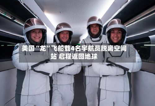 美国“龙”飞船载4名宇航员脱离空间站 启程返回地球-第1张图片