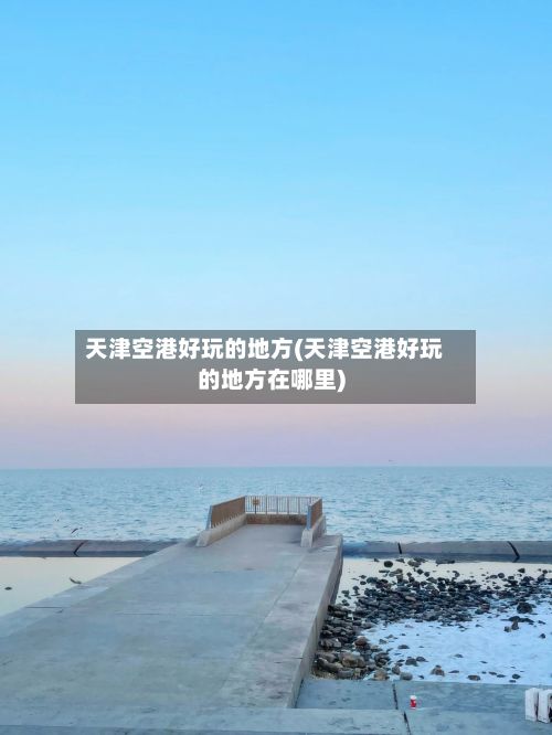 天津空港好玩的地方(天津空港好玩的地方在哪里)-第2张图片