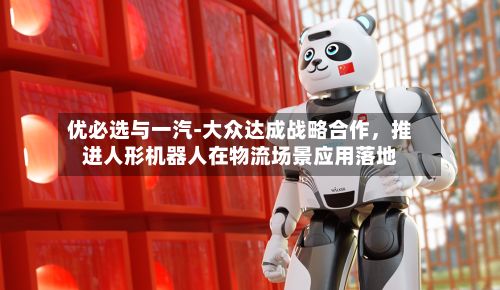 优必选与一汽-大众达成战略合作，推进人形机器人在物流场景应用落地-第2张图片