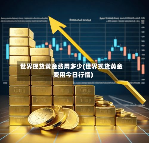 世界现货黄金费用多少(世界现货黄金费用今日行情)