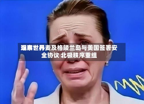 远东世界观察：丹麦及格陵兰岛与美国签署安全协议 北极秩序重组-第3张图片