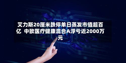 艾力斯20厘米跌停单日蒸发市值超百亿  中欧医疗健康混合A浮亏近2000万元