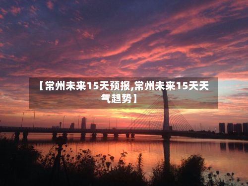 【常州未来15天预报,常州未来15天天气趋势】-第2张图片