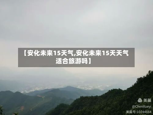 【安化未来15天气,安化未来15天天气适合旅游吗】-第2张图片