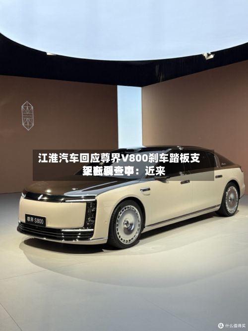 江淮汽车回应尊界V800刹车踏板支架断裂一事：近来正在调查中-第3张图片