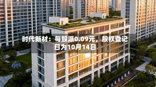 时代新材：每股派0.09元，股权登记日为10月14日-第2张图片