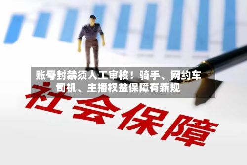 账号封禁须人工审核！骑手、网约车司机、主播权益保障有新规-第3张图片