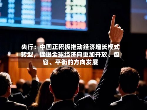 央行：中国正积极推动经济增长模式转型，促进全球经济向更加开放、包容、平衡的方向发展-第2张图片