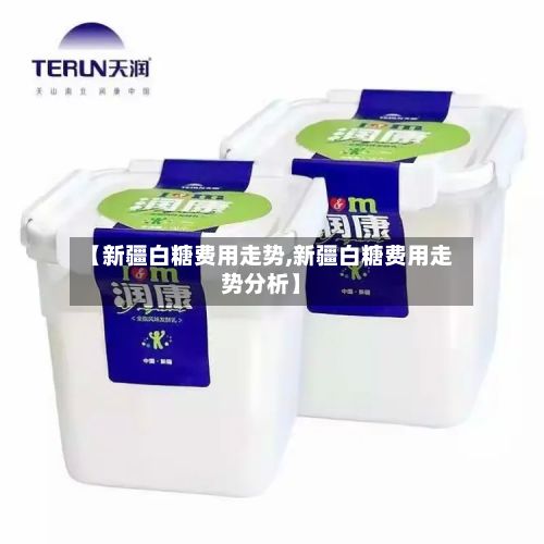 【新疆白糖费用走势,新疆白糖费用走势分析】-第2张图片
