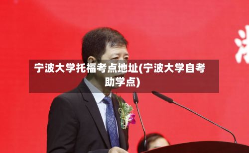 宁波大学托福考点地址(宁波大学自考助学点)-第3张图片
