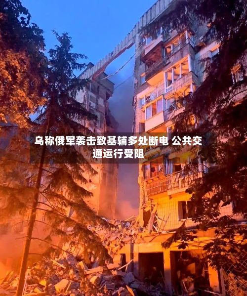 乌称俄军袭击致基辅多处断电 公共交通运行受阻