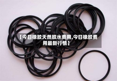 【今日橡胶天然胶水费用,今日橡胶费用最新行情】-第2张图片