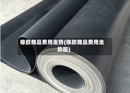 橡胶商品费用走势(橡胶商品费用走势图)