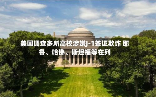 美国调查多所高校涉嫌J-1签证欺诈 耶鲁、哈佛、斯坦福等在列