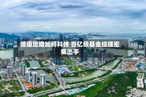 借道定增加码科技 百亿级基金经理密集出手-第2张图片