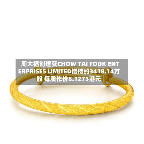 周大福创建获CHOW TAI FOOK ENTERPRISES LIMITED增持约3418.14万股 每股作价8.1275港元-第1张图片