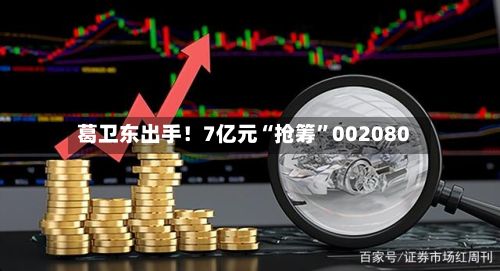 葛卫东出手！7亿元“抢筹”002080-第2张图片
